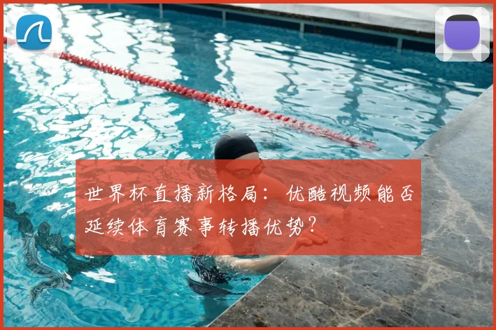 世界杯直播新格局：优酷视频能否延续体育赛事转播优势？