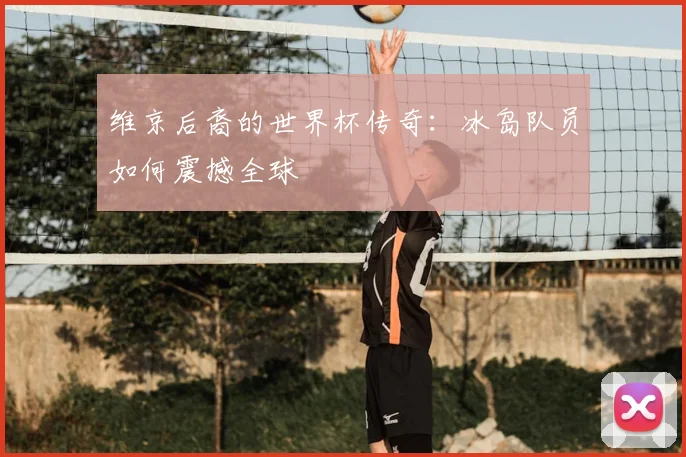 维京后裔的世界杯传奇：冰岛队员如何震撼全球