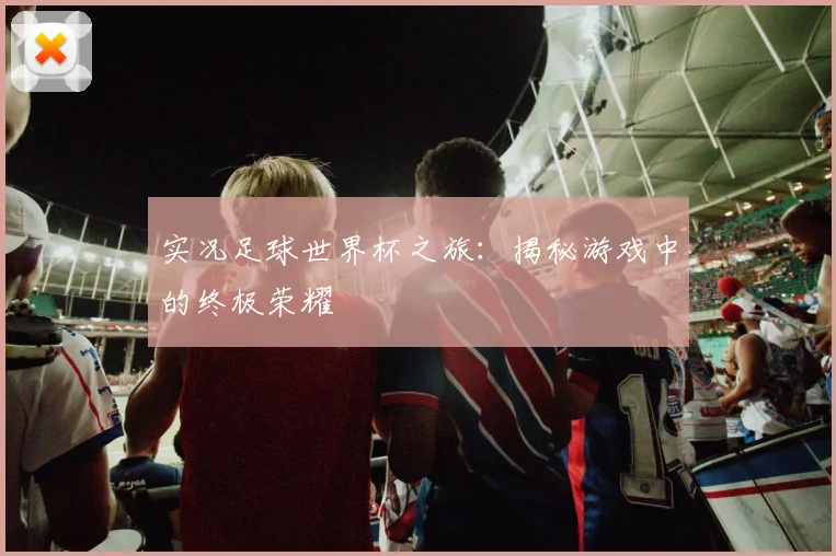 实况足球世界杯之旅:揭秘游戏中的终极荣耀