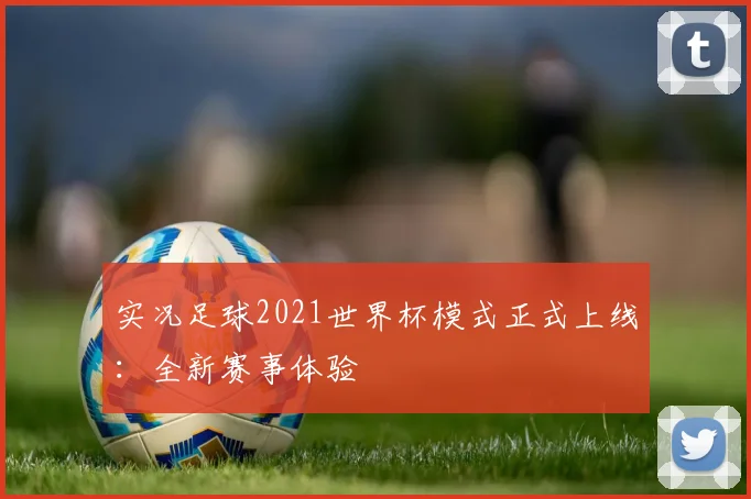 实况足球2021世界杯模式正式上线:全新赛事体验