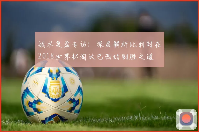 战术复盘专访：深度解析比利时在2018世界杯淘汰巴西的制胜之道