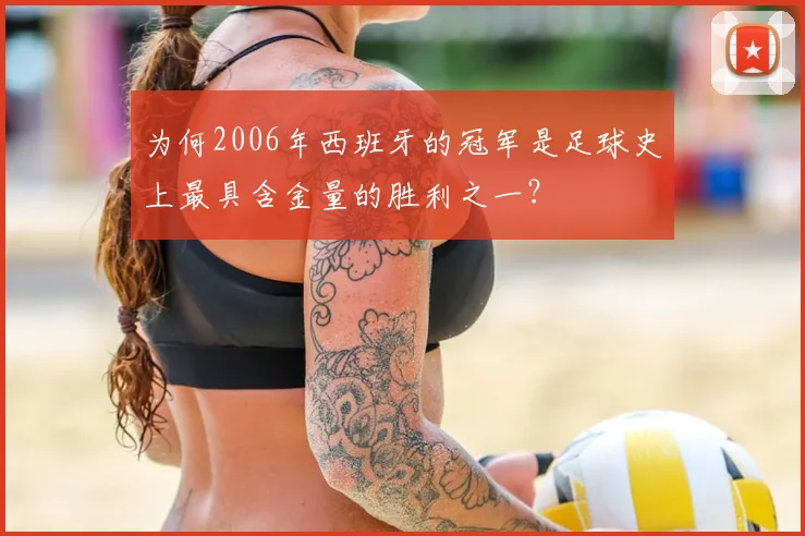 为何2006年西班牙的冠军是足球史上最具含金量的胜利之一？