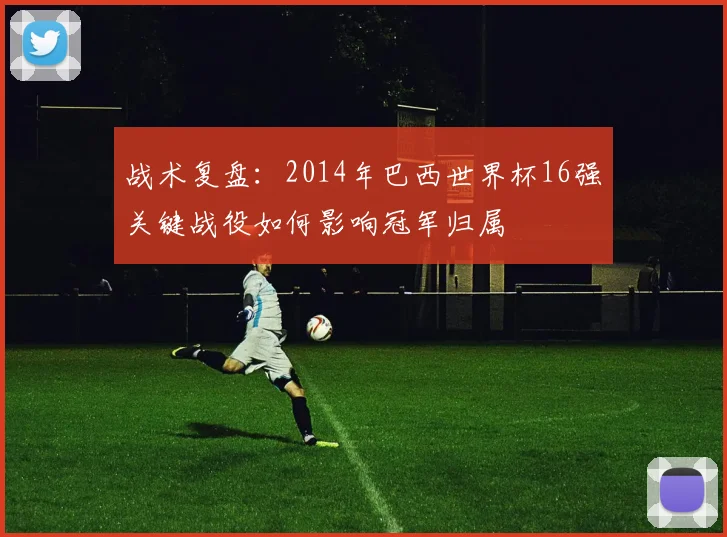 战术复盘：2014年巴西世界杯16强关键战役如何影响冠军归属