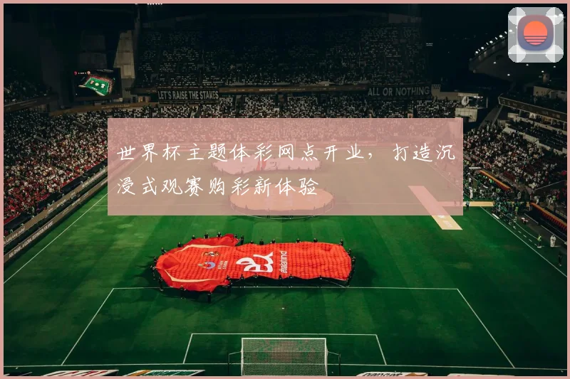 世界杯主题体彩网点开业,打造沉浸式观赛购彩新体验