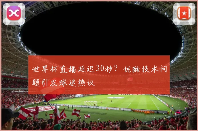 世界杯直播延迟30秒？优酷技术问题引发球迷热议