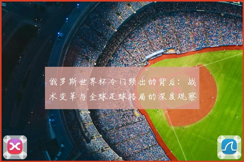 俄罗斯世界杯冷门频出的背后：战术变革与全球足球格局的深度观察