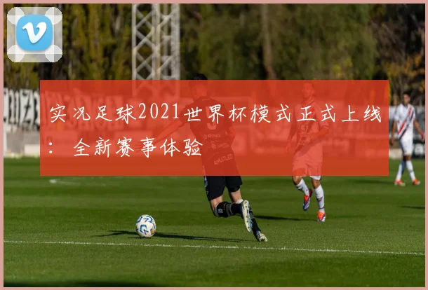 实况足球2021世界杯模式正式上线:全新赛事体验