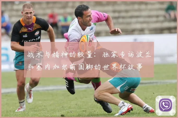 战术与精神的较量：独家专访波兰和塞内加尔前国脚的世界杯故事