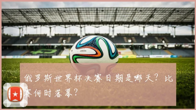 俄罗斯世界杯决赛日期是哪天？比赛何时落幕？