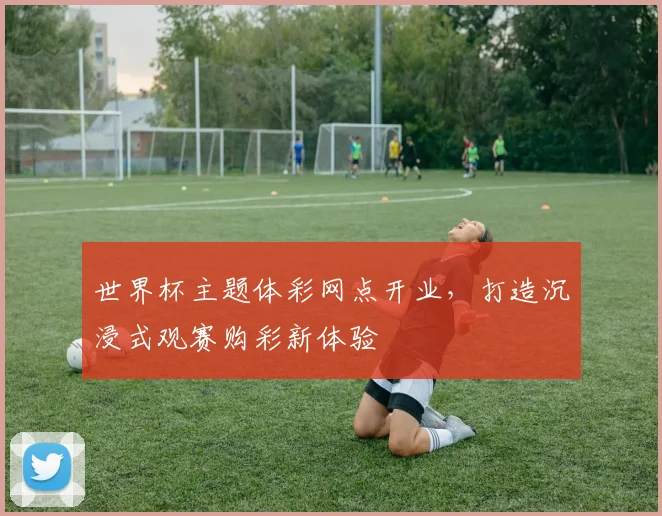 世界杯主题体彩网点开业,打造沉浸式观赛购彩新体验