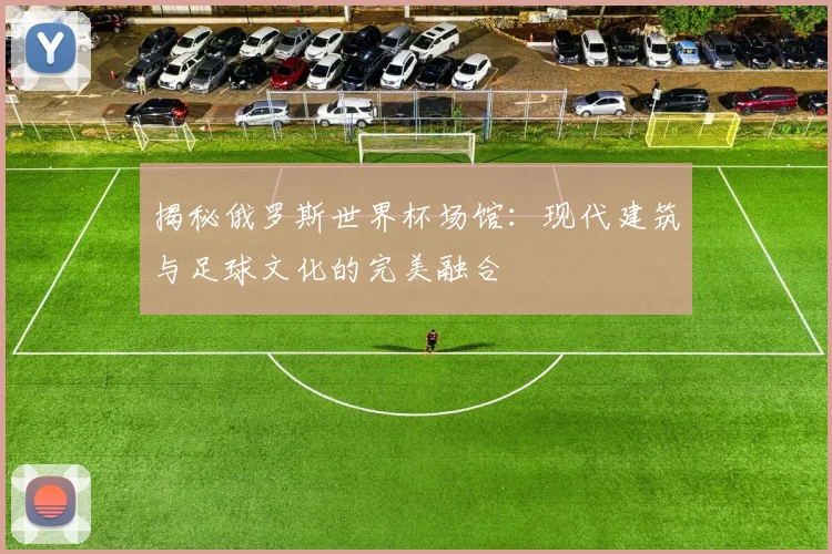 揭秘俄罗斯世界杯场馆:现代建筑与足球文化的完美融合