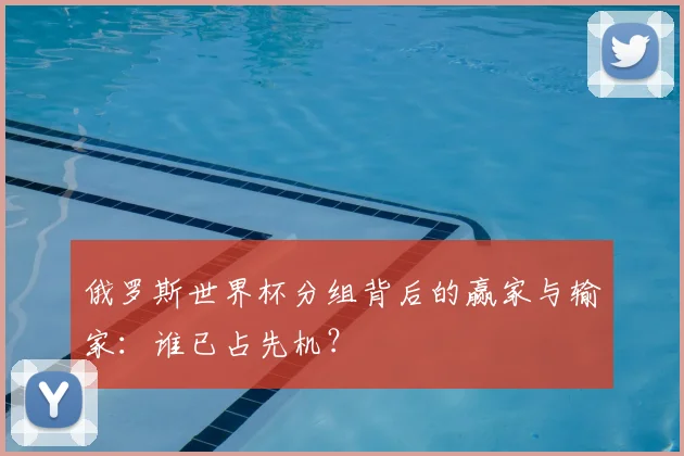 俄罗斯世界杯分组背后的赢家与输家：谁已占先机？