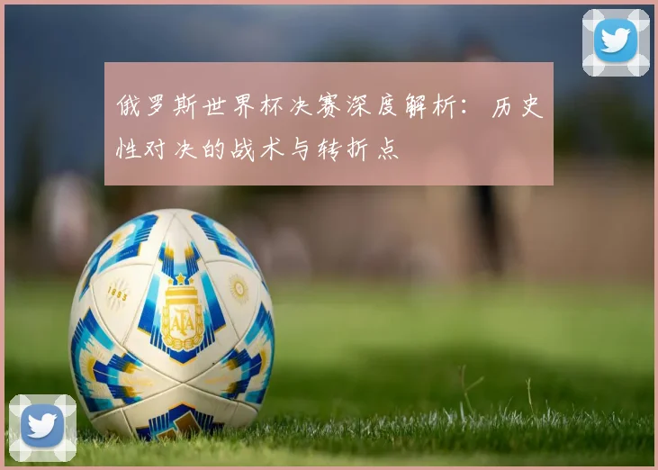俄罗斯世界杯决赛深度解析：历史性对决的战术与转折点