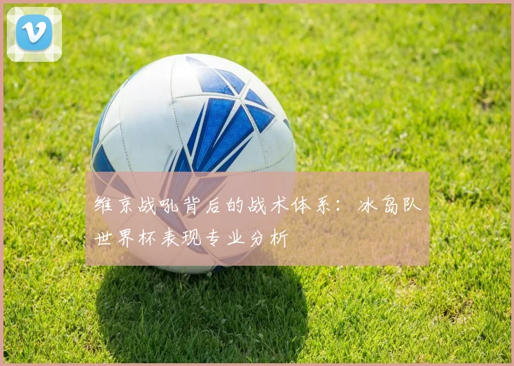 维京战吼背后的战术体系：冰岛队世界杯表现专业分析