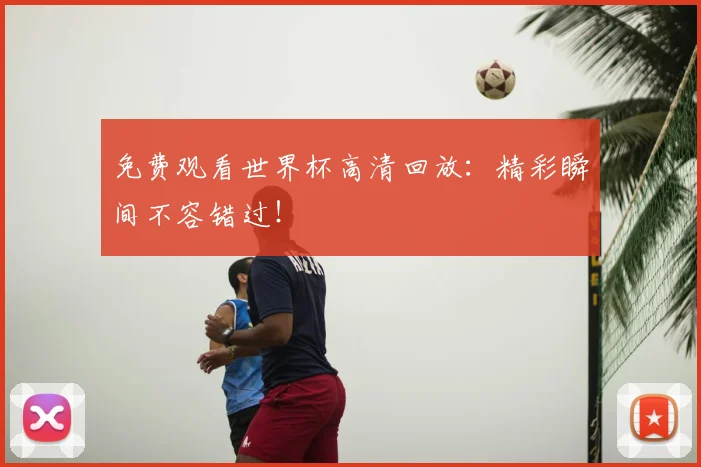 免费观看世界杯高清回放:精彩瞬间不容错过!