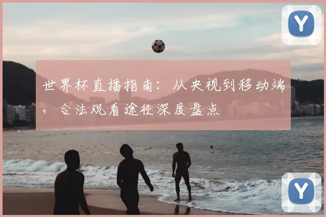 世界杯直播指南：从央视到移动端，合法观看途径深度盘点