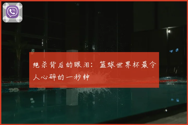 绝杀背后的眼泪：篮球世界杯最令人心碎的一秒钟