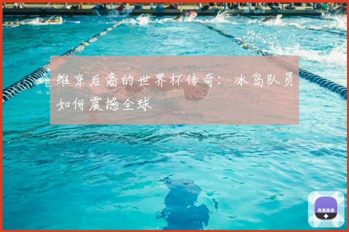 维京后裔的世界杯传奇：冰岛队员如何震撼全球