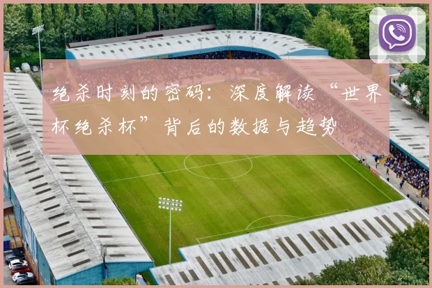 绝杀时刻的密码：深度解读“世界杯绝杀杯”背后的数据与趋势