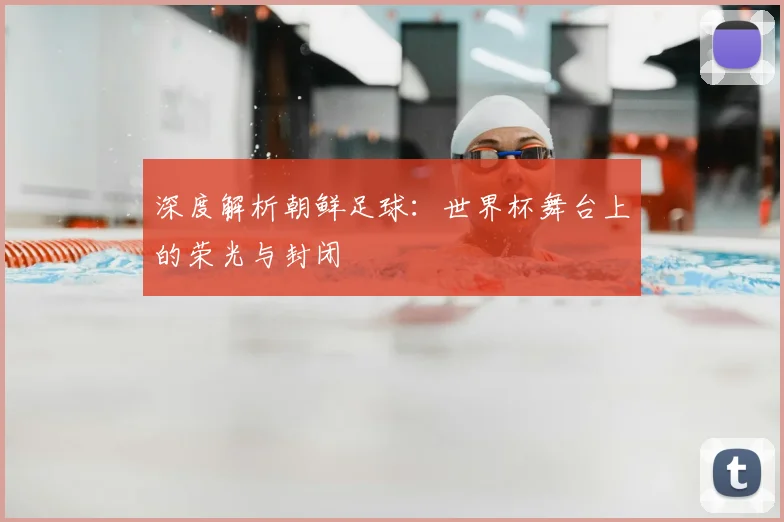 深度解析朝鲜足球:世界杯舞台上的荣光与封闭