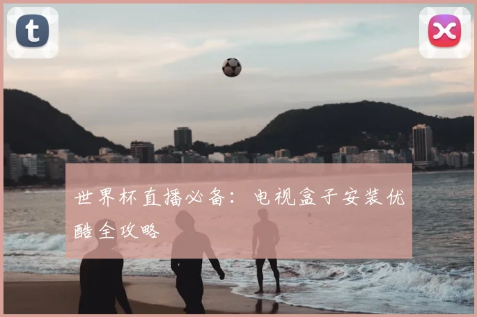 世界杯直播必备：电视盒子安装优酷全攻略