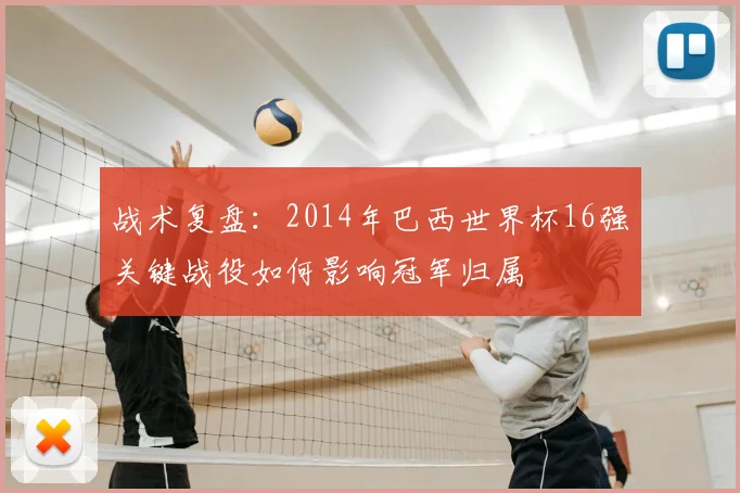 战术复盘：2014年巴西世界杯16强关键战役如何影响冠军归属