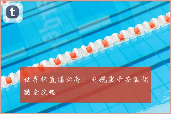 世界杯直播必备：电视盒子安装优酷全攻略