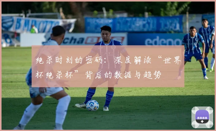 绝杀时刻的密码：深度解读“世界杯绝杀杯”背后的数据与趋势