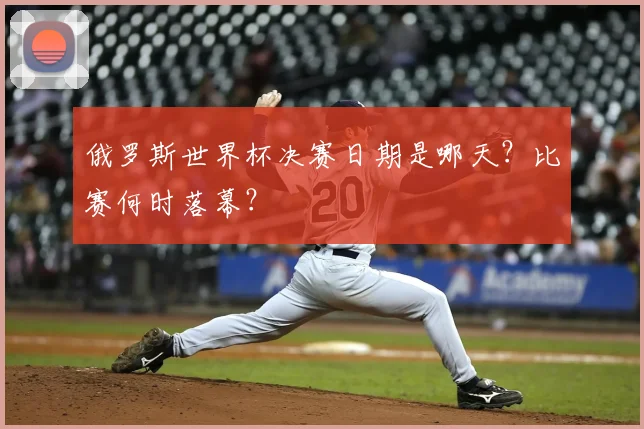 俄罗斯世界杯决赛日期是哪天？比赛何时落幕？