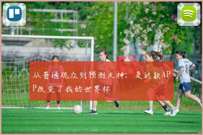 从普通观众到预测大神：是这款APP改变了我的世界杯
