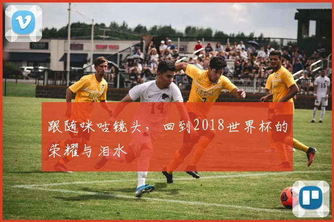 跟随咪咕镜头，回到2018世界杯的荣耀与泪水